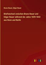 Briefwechsel zwischen Bruno Bauer und Edgar Bauer während der Jahre 1839-1842 aus Bonn und Berlin