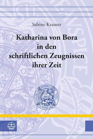 Katharina Von Bora in Den Schriftlichen Zeugnissen Ihrer Zeit