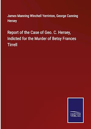 Report of the Case of Geo. C. Hersey, Indicted for the Murder of Betsy Frances Tirrell