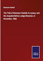 The Trial of Ebenezer Haskell, in Lunacy, and His Acquittal Before Judge Brewster, in November, 1868