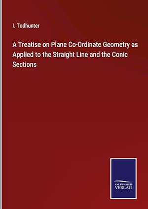 A Treatise on Plane Co-Ordinate Geometry as Applied to the Straight Line and the Conic Sections