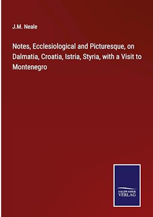 Notes, Ecclesiological and Picturesque, on Dalmatia, Croatia, Istria, Styria, with a Visit to Montenegro