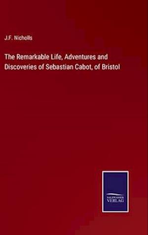 The Remarkable Life, Adventures and Discoveries of Sebastian Cabot, of Bristol