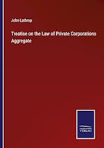 Treatise on the Law of Private Corporations Aggregate