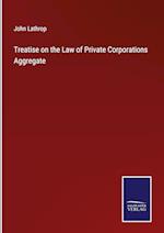 Treatise on the Law of Private Corporations Aggregate