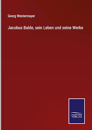 Jacobus Balde, sein Leben und seine Werke