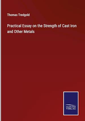 Practical Essay on the Strength of Cast Iron and Other Metals