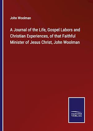 A Journal of the Life, Gospel Labors and Christian Experiences, of that Faithful Minister of Jesus Christ, John Woolman