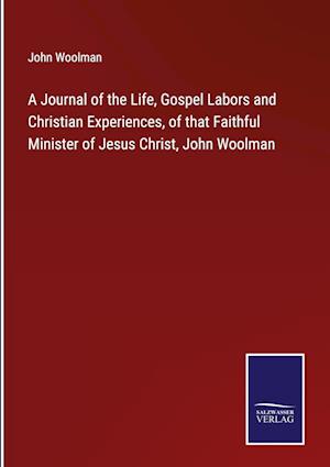 A Journal of the Life, Gospel Labors and Christian Experiences, of that Faithful Minister of Jesus Christ, John Woolman