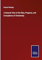 A General View of the Rise, Progress, and Corruptions of Christianity