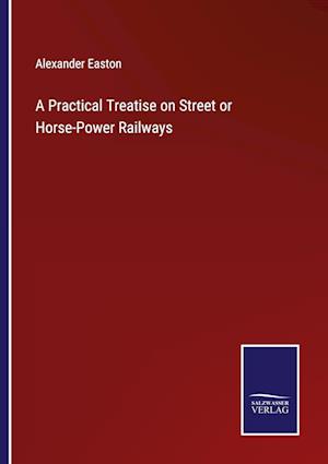 A Practical Treatise on Street or Horse-Power Railways