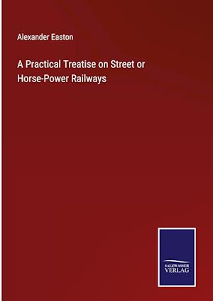 A Practical Treatise on Street or Horse-Power Railways