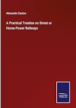 A Practical Treatise on Street or Horse-Power Railways