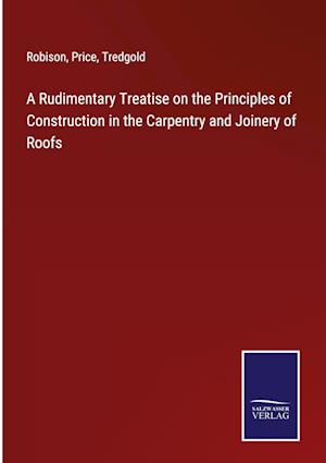 A Rudimentary Treatise on the Principles of Construction in the Carpentry and Joinery of Roofs