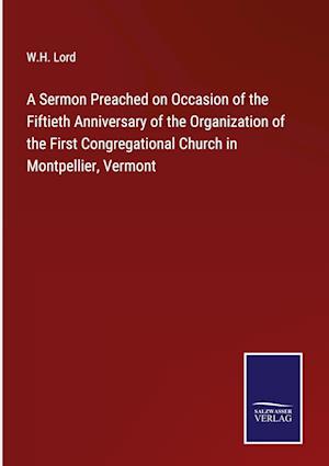 A Sermon Preached on Occasion of the Fiftieth Anniversary of the Organization of the First Congregational Church in Montpellier, Vermont