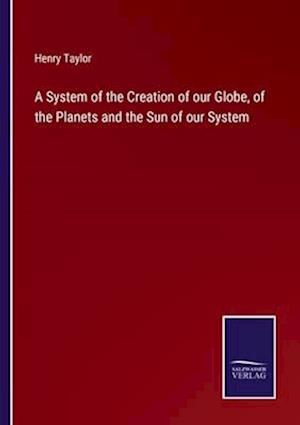 A System of the Creation of our Globe, of the Planets and the Sun of our System
