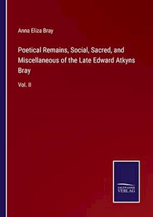 Poetical Remains, Social, Sacred, and Miscellaneous of the Late Edward Atkyns Bray