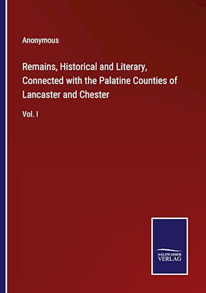 Remains, Historical and Literary, Connected with the Palatine Counties of Lancaster and Chester