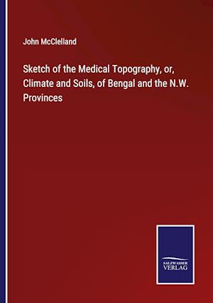 Sketch of the Medical Topography, or, Climate and Soils, of Bengal and the N.W. Provinces