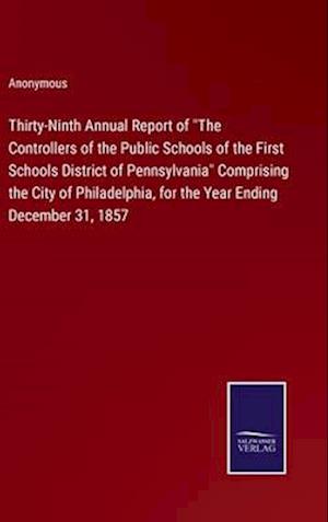 Thirty-Ninth Annual Report of "The Controllers of the Public Schools of the First Schools District of Pennsylvania" Comprising the City of Philadelphia, for the Year Ending December 31, 1857