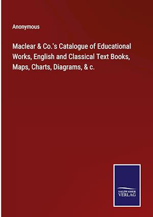 Maclear & Co.'s Catalogue of Educational Works, English and Classical Text Books, Maps, Charts, Diagrams, & c.