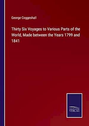 Thirty Six Voyages to Various Parts of the World, Made between the Years 1799 and 1841