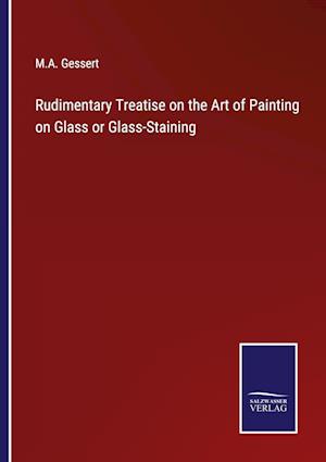 Rudimentary Treatise on the Art of Painting on Glass or Glass-Staining