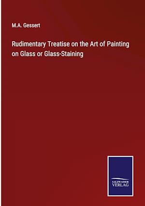 Rudimentary Treatise on the Art of Painting on Glass or Glass-Staining