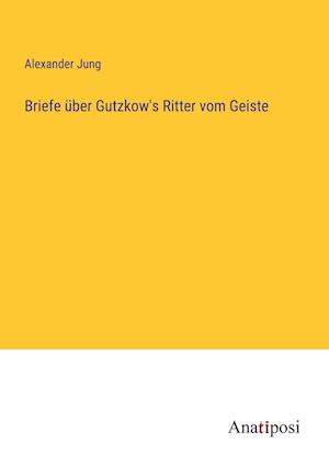 Briefe über Gutzkow's Ritter vom Geiste