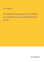 Der Uebertritt König Heinrichs des Vierten von Frankreich zur römisch-katholischen Kirche