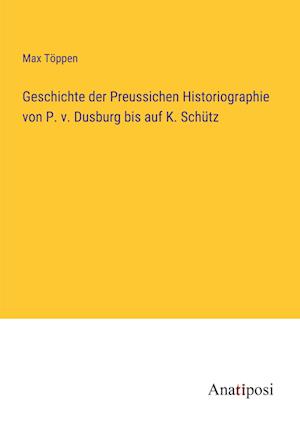 Geschichte der Preussichen Historiographie von P. v. Dusburg bis auf K. Schütz