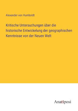 Kritische Untersuchungen über die historische Entwickelung der geographischen Kenntnisse von der Neuen Welt