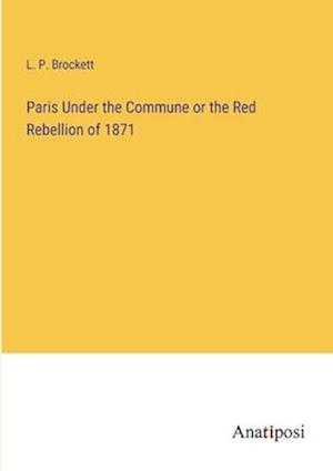 Paris Under the Commune or the Red Rebellion of 1871