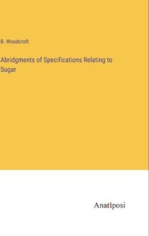 Abridgments of Specifications Relating to Sugar