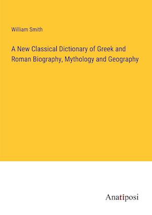 A New Classical Dictionary of Greek and Roman Biography, Mythology and Geography