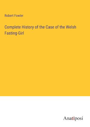 Complete History of the Case of the Welsh Fasting-Girl