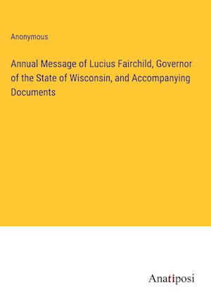 Annual Message of Lucius Fairchild, Governor of the State of Wisconsin, and Accompanying Documents