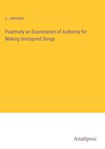 Psalmody an Examination of Authority for Making Uninspired Songs