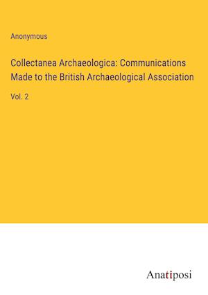 Collectanea Archaeologica: Communications Made to the British Archaeological Association