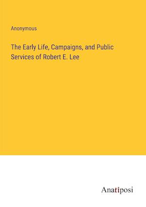 The Early Life, Campaigns, and Public Services of Robert E. Lee