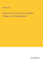 Latin Grammar. For the use of Schools, Colleges, and Private Students