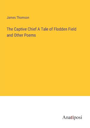 The Captive Chief A Tale of Flodden Field and Other Poems