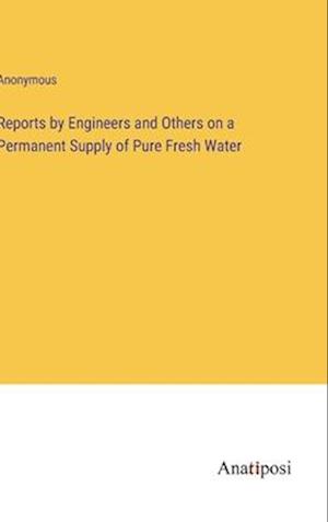 Reports by Engineers and Others on a Permanent Supply of Pure Fresh Water