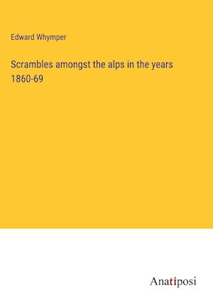 Scrambles amongst the alps in the years 1860-69