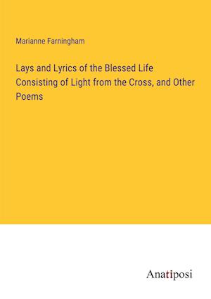 Lays and Lyrics of the Blessed Life Consisting of Light from the Cross, and Other Poems