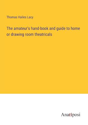 The amateur's hand-book and guide to home or drawing room theatricals