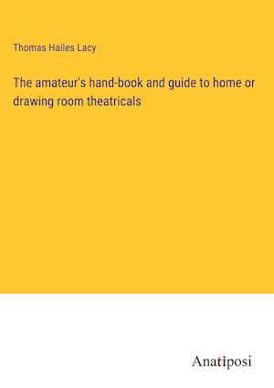 The amateur's hand-book and guide to home or drawing room theatricals