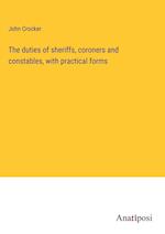 The duties of sheriffs, coroners and constables, with practical forms