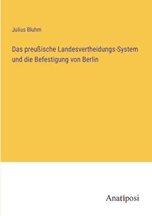 Das preußische Landesvertheidungs-System und die Befestigung von Berlin
