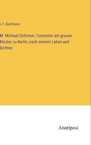 M. Michael Schirmer, Conrector am grauen Kloster zu Berlin, nach seinem Leben und Dichten